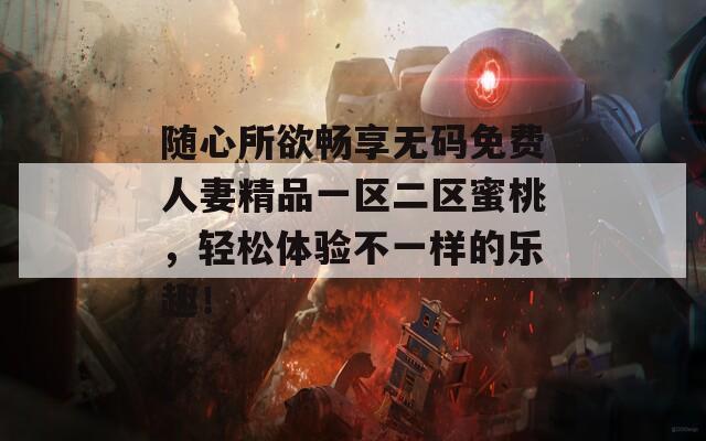 随心所欲畅享无码免费人妻精品一区二区蜜桃，轻松体验不一样的乐趣！