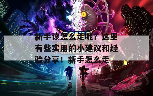 新手该怎么走呢？这里有些实用的小建议和经验分享！新手怎么走