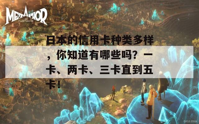 日本的信用卡种类多样，你知道有哪些吗？一卡、两卡、三卡直到五卡！