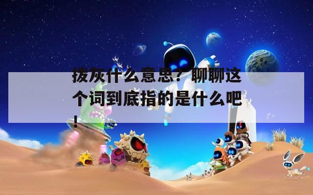 拨灰什么意思？聊聊这个词到底指的是什么吧！