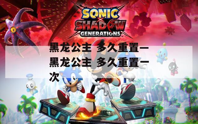 黑龙公主 多久重置—黑龙公主 多久重置一次