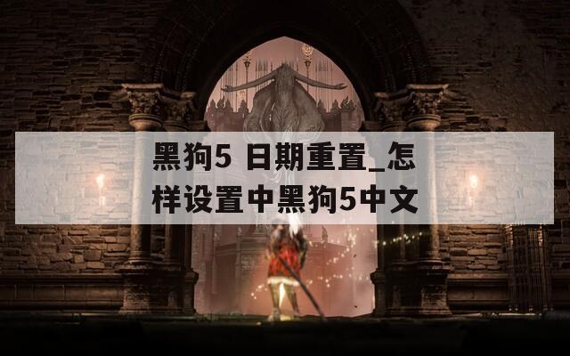 黑狗5 日期重置_怎样设置中黑狗5中文