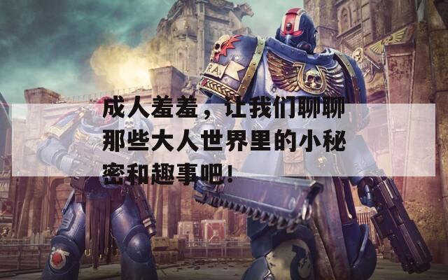 成人羞羞，让我们聊聊那些大人世界里的小秘密和趣事吧！