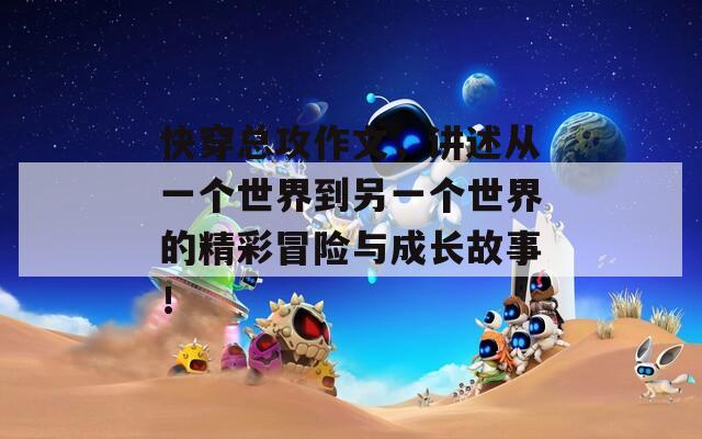 快穿总攻作文，讲述从一个世界到另一个世界的精彩冒险与成长故事！