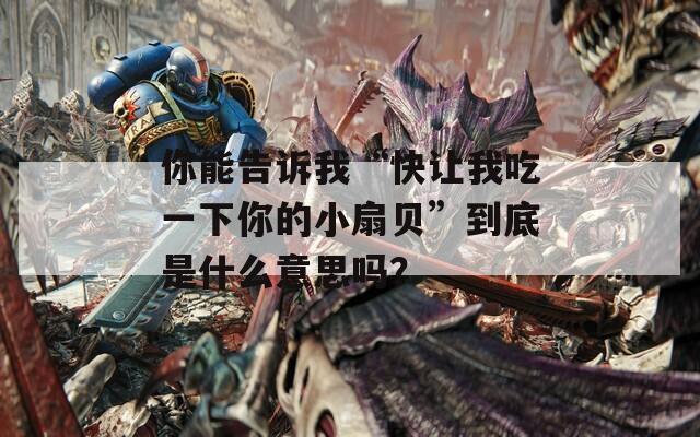 你能告诉我“快让我吃一下你的小扇贝”到底是什么意思吗？