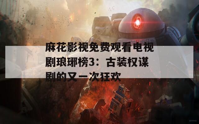 麻花影视免费观看电视剧琅琊榜3：古装权谋剧的又一次狂欢