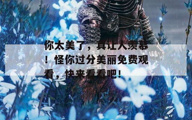 你太美了，真让人羡慕！怪你过分美丽免费观看，快来看看吧！