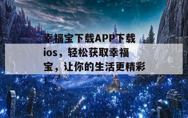 幸福宝下载APP下载ios，轻松获取幸福宝，让你的生活更精彩！