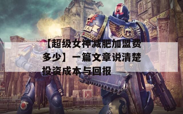 【超级女神减肥加盟费多少】一篇文章说清楚投资成本与回报