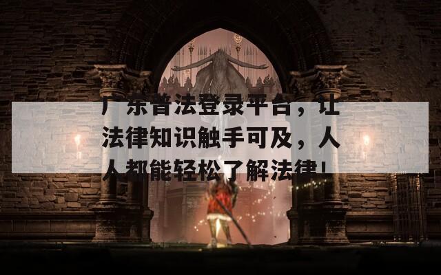 广东普法登录平台，让法律知识触手可及，人人都能轻松了解法律！