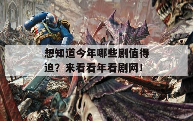 想知道今年哪些剧值得追？来看看年看剧网！