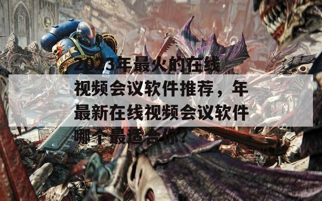2023年最火的在线视频会议软件推荐，年最新在线视频会议软件哪个最适合你？