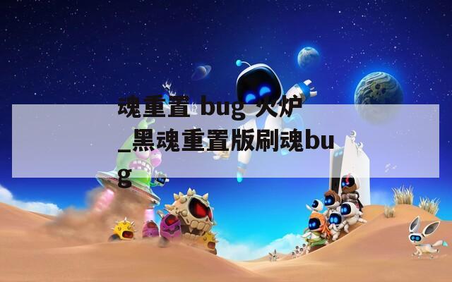 魂重置 bug 火炉_黑魂重置版刷魂bug