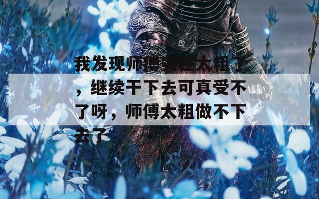 我发现师傅实在太粗了，继续干下去可真受不了呀，师傅太粗做不下去了