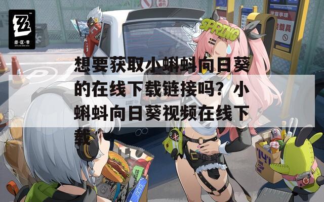 想要获取小蝌蚪向日葵的在线下载链接吗？小蝌蚪向日葵视频在线下载