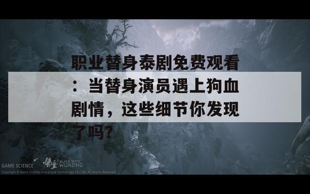职业替身泰剧免费观看：当替身演员遇上狗血剧情，这些细节你发现了吗？