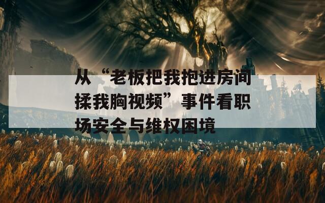 从“老板把我抱进房间揉我胸视频”事件看职场安全与维权困境