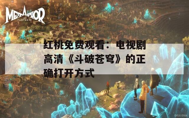 红桃免费观看：电视剧高清《斗破苍穹》的正确打开方式