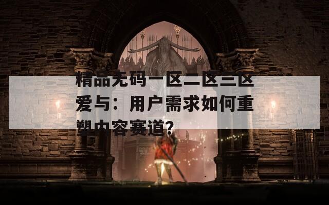 精品无码一区二区三区爱与：用户需求如何重塑内容赛道？
