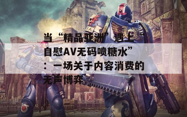 当“精品亚洲”遇上“自慰AV无码喷糖水”：一场关于内容消费的无声博弈