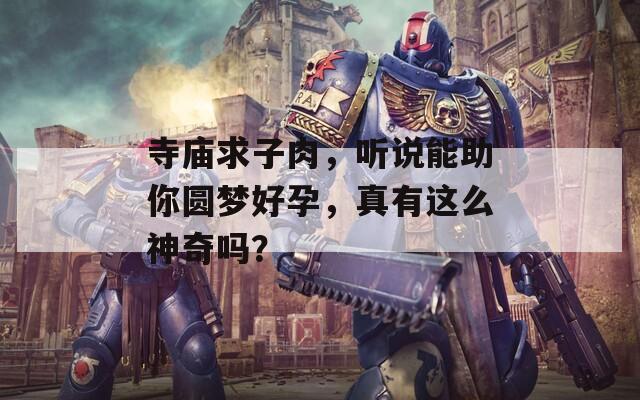 寺庙求子肉，听说能助你圆梦好孕，真有这么神奇吗？