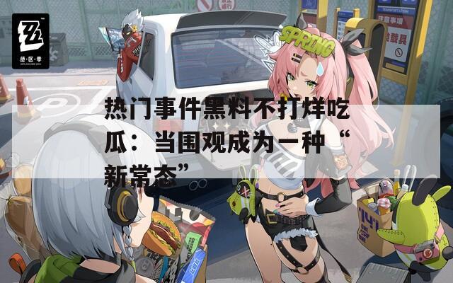 热门事件黑料不打烊吃瓜：当围观成为一种“新常态”