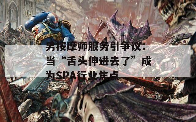 男按摩师服务引争议：当“舌头伸进去了”成为SPA行业焦点