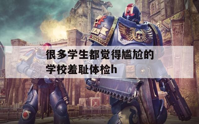 很多学生都觉得尴尬的学校羞耻体检h