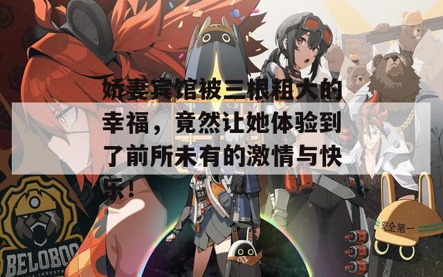 娇妻宾馆被三根粗大的幸福，竟然让她体验到了前所未有的激情与快乐！