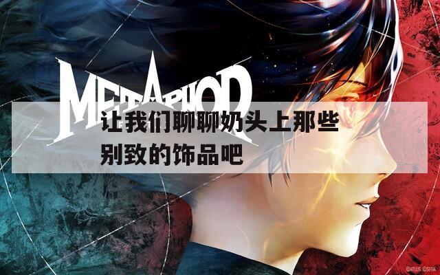让我们聊聊奶头上那些别致的饰品吧