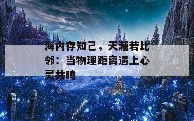 海内存知己，天涯若比邻：当物理距离遇上心灵共鸣