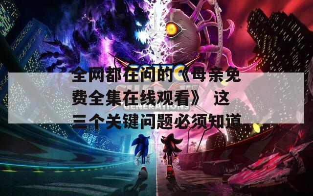 全网都在问的《母亲免费全集在线观看》 这三个关键问题必须知道