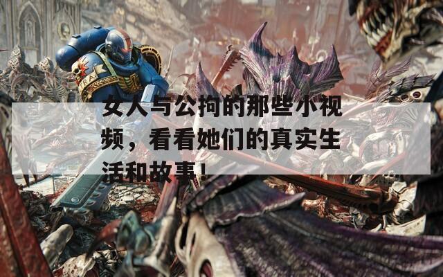 女人与公拘的那些小视频，看看她们的真实生活和故事！