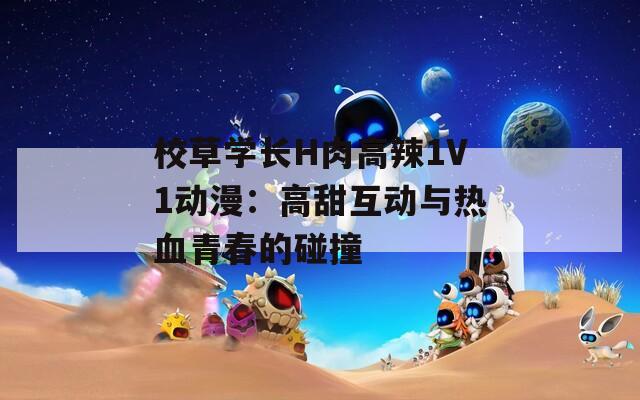 校草学长H肉高辣1V1动漫：高甜互动与热血青春的碰撞