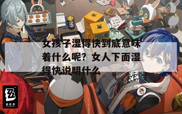 女孩子湿得快到底意味着什么呢？女人下面湿得快说明什么
