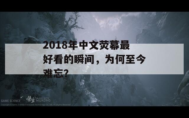 2018年中文荧幕最好看的瞬间，为何至今难忘？