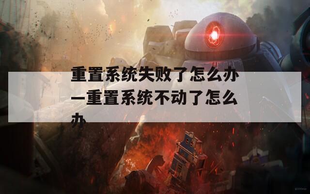 重置系统失败了怎么办—重置系统不动了怎么办