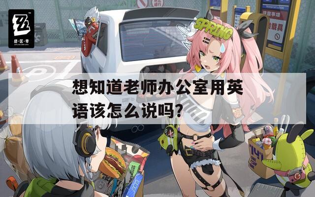 想知道老师办公室用英语该怎么说吗？
