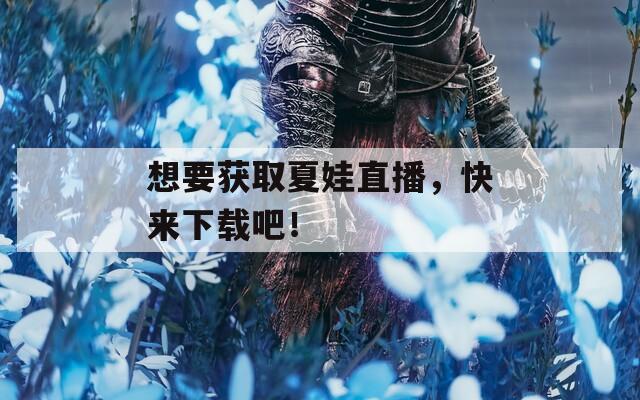 想要获取夏娃直播，快来下载吧！