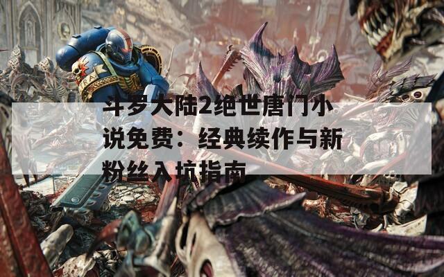 斗罗大陆2绝世唐门小说免费：经典续作与新粉丝入坑指南