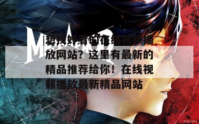 想找好看的在线视频播放网站？这里有最新的精品推荐给你！在线视频播放最新精品网站