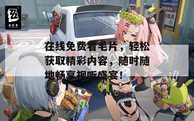 在线免费看毛片，轻松获取精彩内容，随时随地畅享视听盛宴！