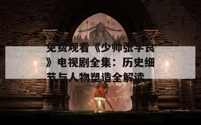 免费观看《少帅张学良》电视剧全集：历史细节与人物塑造全解读