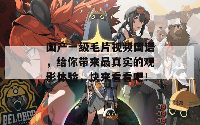 国产一级毛片视频国语，给你带来最真实的观影体验，快来看看吧！
