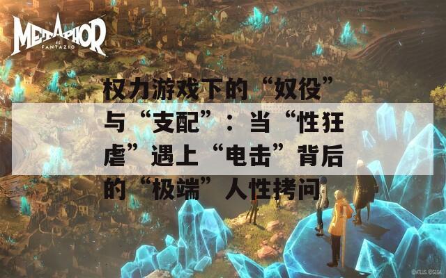 权力游戏下的“奴役”与“支配”：当“性狂虐”遇上“电击”背后的“极端”人性拷问