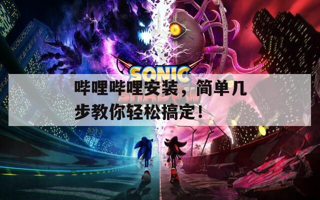 哔哩哔哩安装，简单几步教你轻松搞定！
