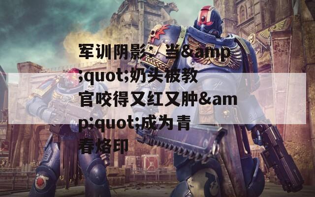 军训阴影：当&quot;奶头被教官咬得又红又肿&quot;成为青春烙印