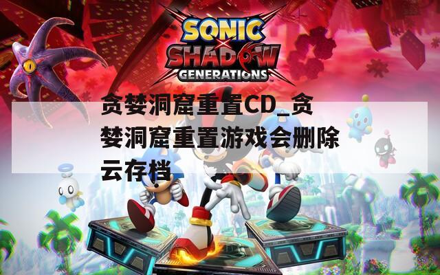 贪婪洞窟重置CD_贪婪洞窟重置游戏会删除云存档