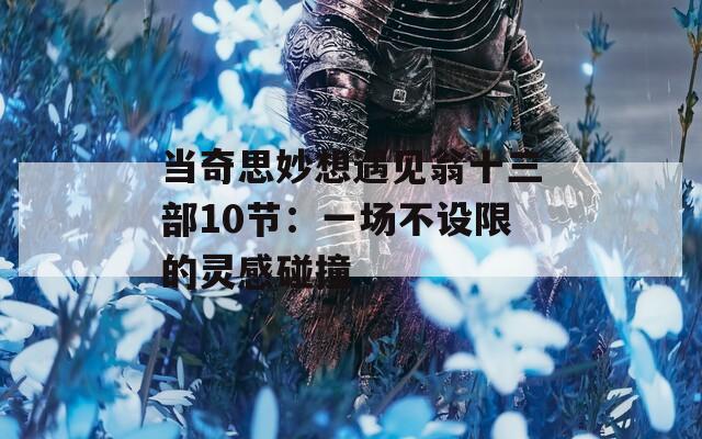 当奇思妙想遇见翁十三部10节：一场不设限的灵感碰撞