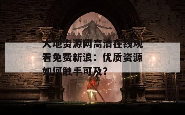 大地资源网高清在线观看免费新浪：优质资源如何触手可及？